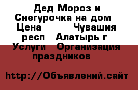 Дед Мороз и Снегурочка на дом › Цена ­ 500 - Чувашия респ., Алатырь г. Услуги » Организация праздников   